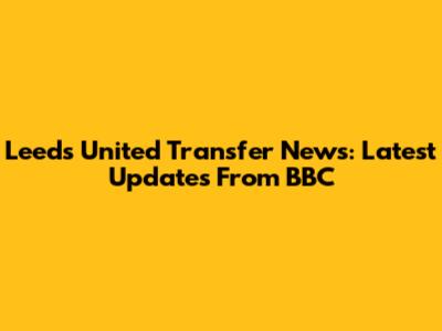 Leeds United Transfer News: Latest Updates From BBC