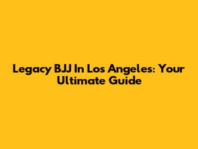 Legacy BJJ In Los Angeles: Your Ultimate Guide