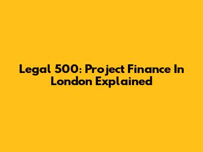Legal 500: Project Finance In London Explained