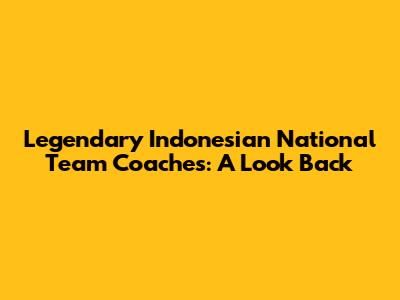 Legendary Indonesian National Team Coaches: A Look Back