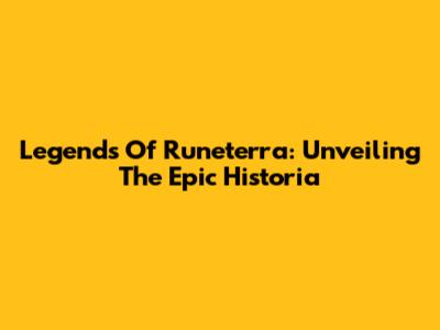 Legends Of Runeterra: Unveiling The Epic Historia