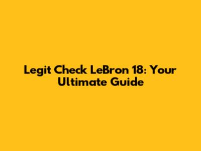 Legit Check LeBron 18: Your Ultimate Guide