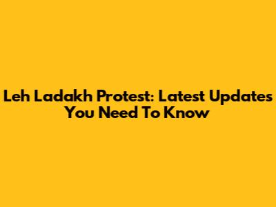 Leh Ladakh Protest: Latest Updates You Need To Know
