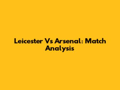 Leicester Vs Arsenal: Match Analysis