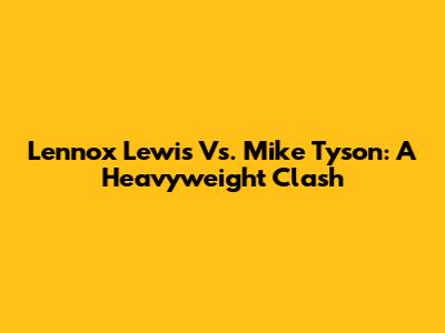 Lennox Lewis Vs. Mike Tyson: A Heavyweight Clash