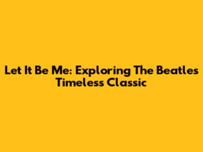Let It Be Me: Exploring The Beatles' Timeless Classic