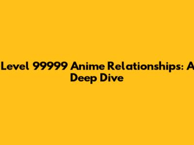 Level 99999 Anime Relationships: A Deep Dive