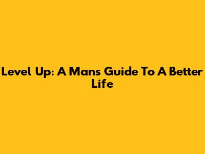 Level Up: A Man's Guide To A Better Life