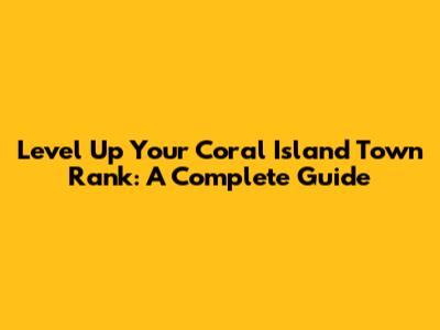 Level Up Your Coral Island Town Rank: A Complete Guide