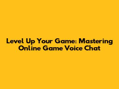 Level Up Your Game: Mastering Online Game Voice Chat