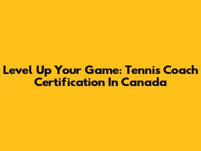 Level Up Your Game: Tennis Coach Certification In Canada