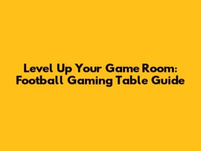 Level Up Your Game Room: Football Gaming Table Guide