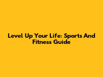 Level Up Your Life: Sports And Fitness Guide