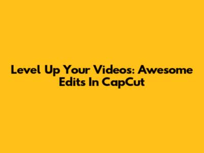 Level Up Your Videos: Awesome Edits In CapCut
