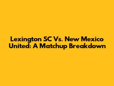 Lexington SC Vs. New Mexico United: A Matchup Breakdown