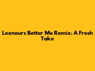 Lexnour's Better Me Remix: A Fresh Take