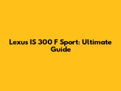 Lexus IS 300 F Sport: Ultimate Guide