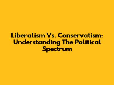 Liberalism Vs. Conservatism: Understanding The Political Spectrum