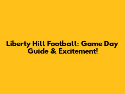 Liberty Hill Football: Game Day Guide & Excitement!