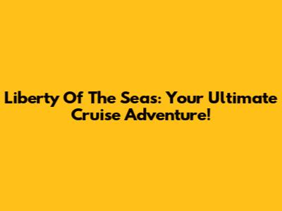 Liberty Of The Seas: Your Ultimate Cruise Adventure!