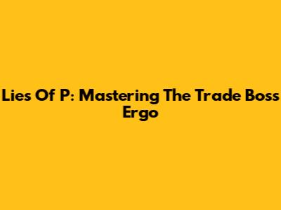 Lies Of P: Mastering The Trade Boss Ergo