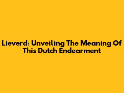 Lieverd: Unveiling The Meaning Of This Dutch Endearment