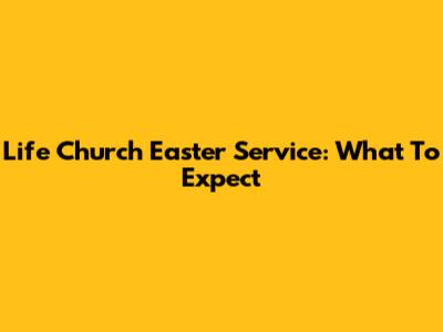 Life Church Easter Service: What To Expect