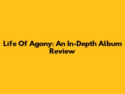 Life Of Agony: An In-Depth Album Review