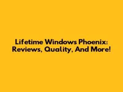 Lifetime Windows Phoenix: Reviews, Quality, And More!