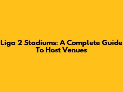 Liga 2 Stadiums: A Complete Guide To Host Venues