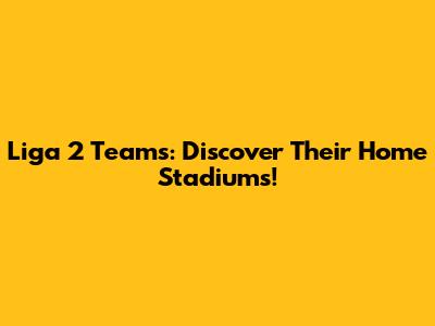 Liga 2 Teams: Discover Their Home Stadiums!