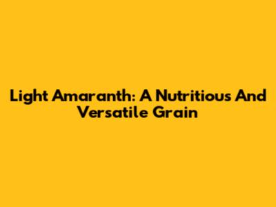 Light Amaranth: A Nutritious And Versatile Grain