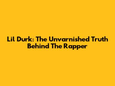 Lil Durk: The Unvarnished Truth Behind The Rapper