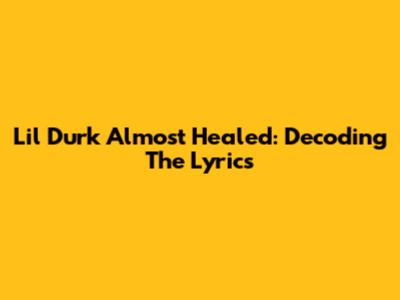 Lil Durk Almost Healed: Decoding The Lyrics