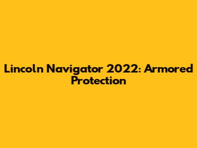Lincoln Navigator 2022: Armored Protection