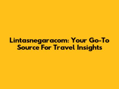 Lintasnegaracom: Your Go-To Source For Travel Insights