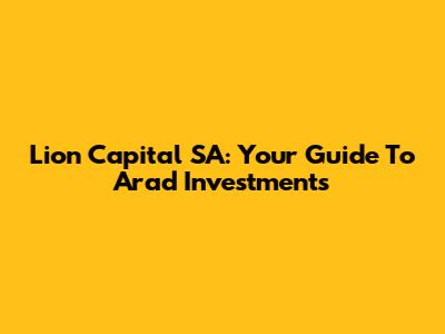 Lion Capital SA: Your Guide To Arad Investments