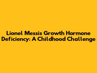 Lionel Messi's Growth Hormone Deficiency: A Childhood Challenge