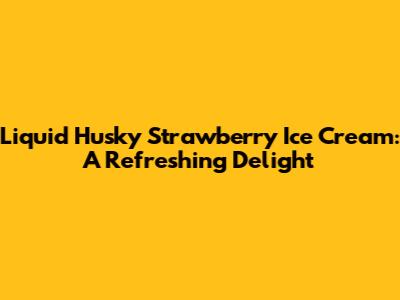 Liquid Husky Strawberry Ice Cream: A Refreshing Delight