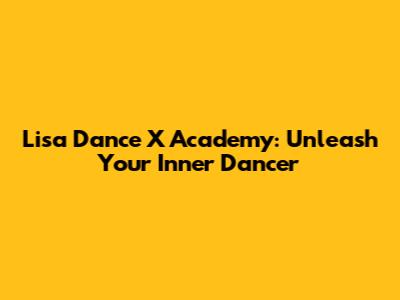 Lisa Dance X Academy: Unleash Your Inner Dancer