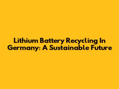 Lithium Battery Recycling In Germany: A Sustainable Future
