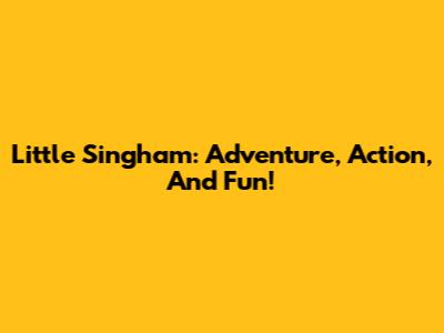 Little Singham: Adventure, Action, And Fun!