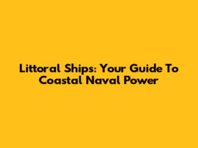 Littoral Ships: Your Guide To Coastal Naval Power