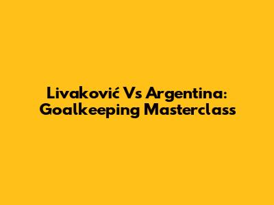 Livaković Vs Argentina: Goalkeeping Masterclass