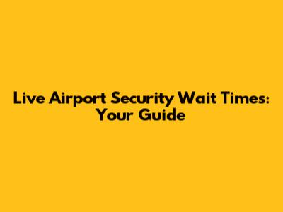 Live Airport Security Wait Times: Your Guide