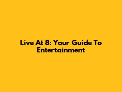 Live At 8: Your Guide To Entertainment