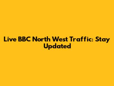 Live BBC North West Traffic: Stay Updated