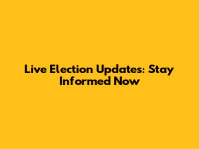 Live Election Updates: Stay Informed Now