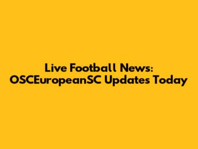 Live Football News: OSCEuropeanSC Updates Today