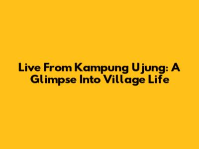 Live From Kampung Ujung: A Glimpse Into Village Life